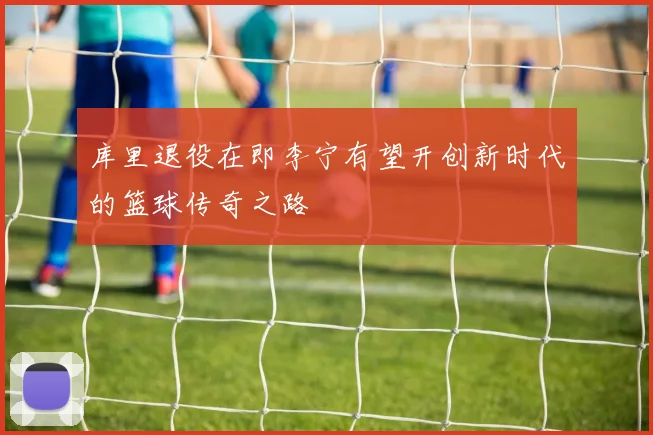 库里退役在即李宁有望开创新时代的篮球传奇之路