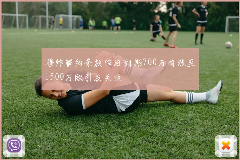 穆帅解约条款临近到期700万将涨至1500万欧引发关注