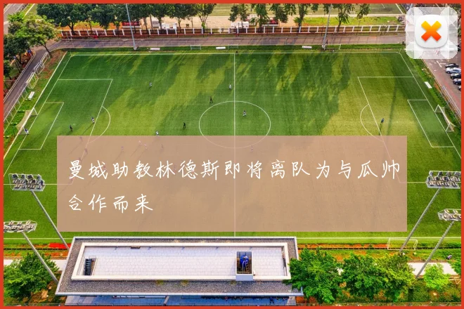 曼城助教林德斯即将离队为与瓜帅合作而来