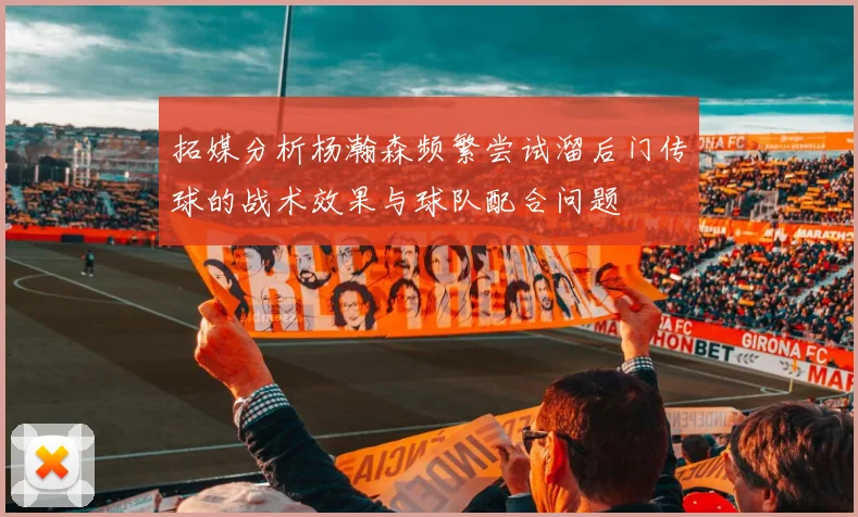 拓媒分析杨瀚森频繁尝试溜后门传球的战术效果与球队配合问题
