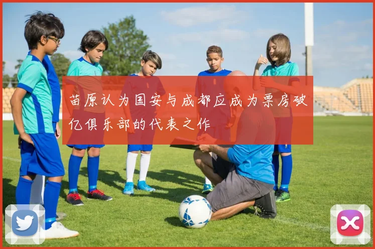 苗原认为国安与成都应成为票房破亿俱乐部的代表之作