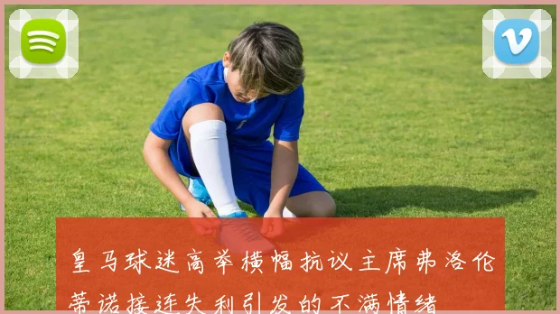 皇马球迷高举横幅抗议主席弗洛伦蒂诺接连失利引发的不满情绪