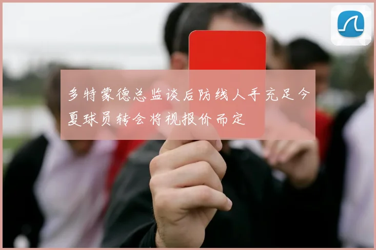 多特蒙德总监谈后防线人手充足今夏球员转会将视报价而定