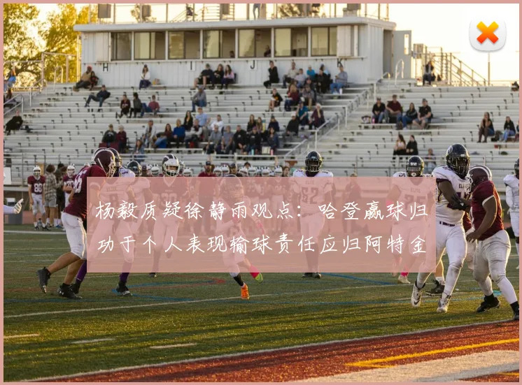 杨毅质疑徐静雨观点：哈登赢球归功于个人表现输球责任应归阿特金森教练