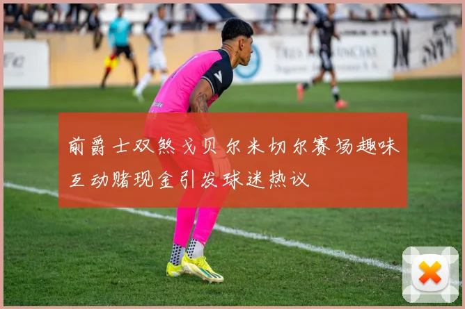 前爵士双煞戈贝尔米切尔赛场趣味互动赌现金引发球迷热议