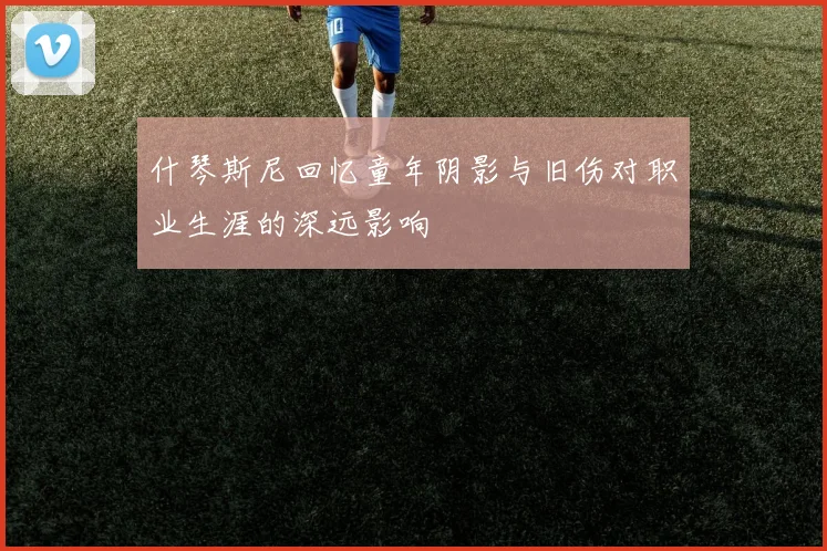 什琴斯尼回忆童年阴影与旧伤对职业生涯的深远影响
