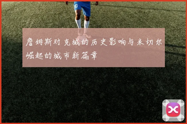 詹姆斯对克城的历史影响与米切尔崛起的城市新篇章