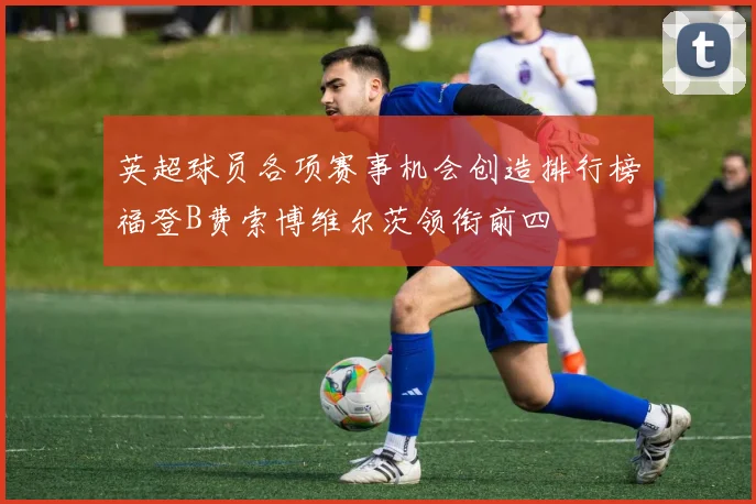 英超球员各项赛事机会创造排行榜福登B费索博维尔茨领衔前四