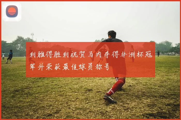 利雅得胜利祝贺马内夺得非洲杯冠军并荣获最佳球员称号