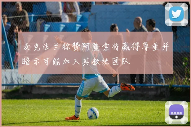 麦克法兰称赞阿隆索将赢得尊重并暗示可能加入其教练团队