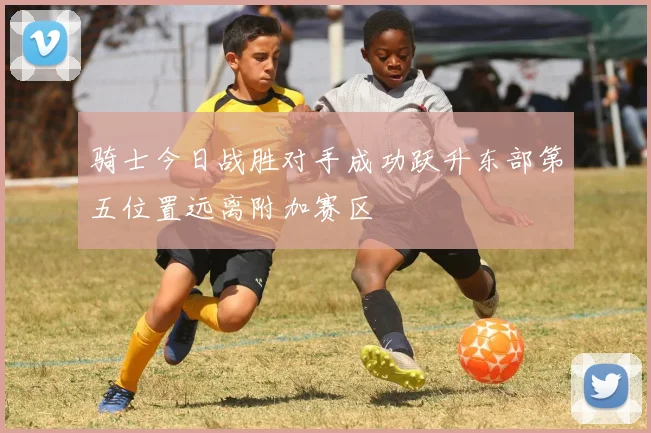 骑士今日战胜对手成功跃升东部第五位置远离附加赛区