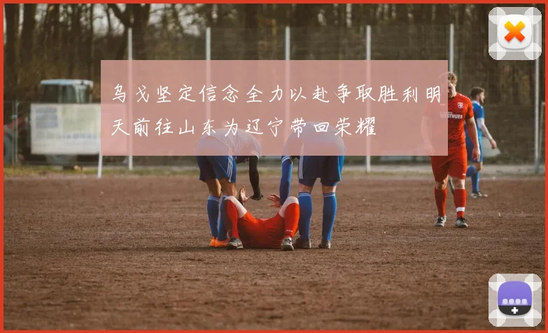 乌戈坚定信念全力以赴争取胜利明天前往山东为辽宁带回荣耀