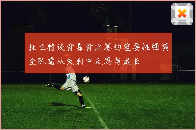 杜兰特谈背靠背比赛的重要性强调全队需从失利中反思与成长