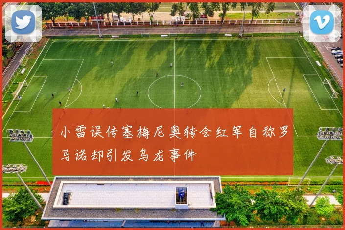 小雷误传塞梅尼奥转会红军自称罗马诺却引发乌龙事件