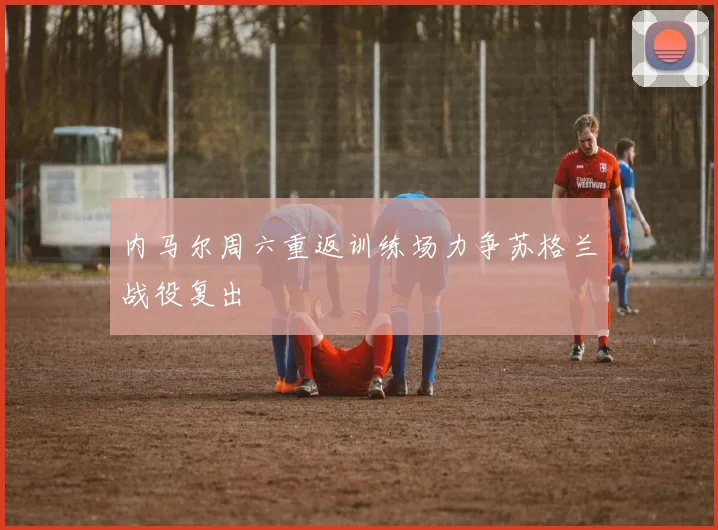 内马尔周六重返训练场力争苏格兰战役复出