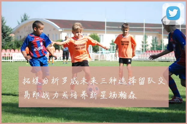 拓媒分析罗威未来三种选择留队交易即战力或培养新星杨瀚森