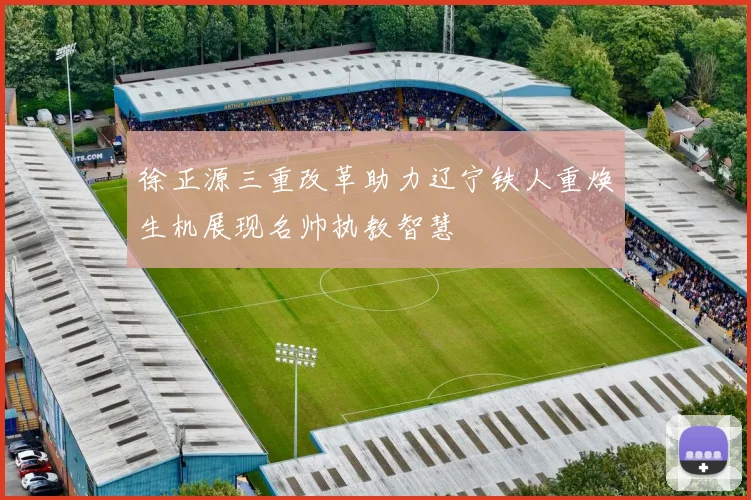 徐正源三重改革助力辽宁铁人重焕生机展现名帅执教智慧