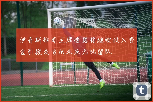 伊普斯维奇主席透露将继续投入资金引援麦肯纳未来无忧留队