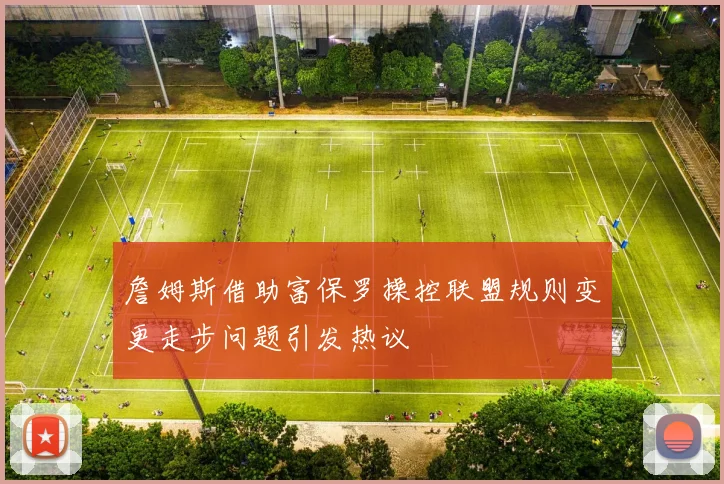 詹姆斯借助富保罗操控联盟规则变更走步问题引发热议