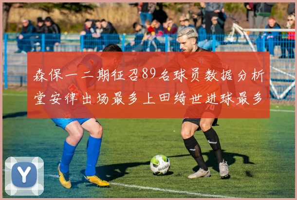 森保一二期征召89名球员数据分析堂安律出场最多上田绮世进球最多