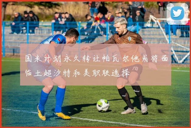 国米计划永久转让帕瓦尔他或将面临土超沙特和美职联选择