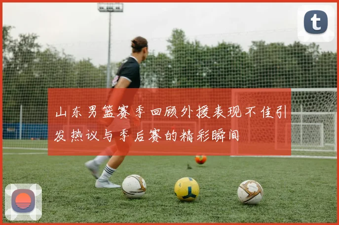 山东男篮赛季回顾外援表现不佳引发热议与季后赛的精彩瞬间