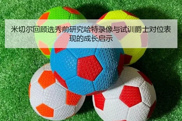米切尔回顾选秀前研究哈特录像与试训爵士对位表现的成长启示（xingkong）