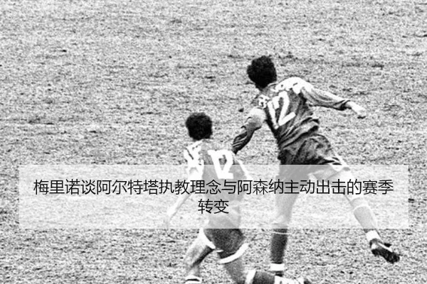 梅里诺谈阿尔特塔执教理念与阿森纳主动出击的赛季转变 | xingkong