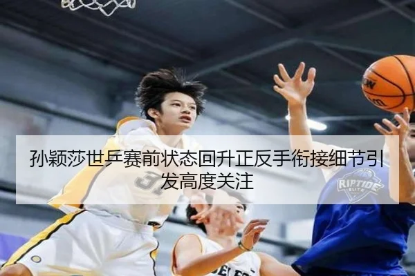 孙颖莎世乒赛前状态回升正反手衔接细节引发高度关注（xingkong）